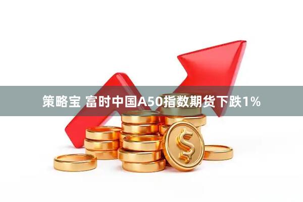 策略宝 富时中国A50指数期货下跌1%