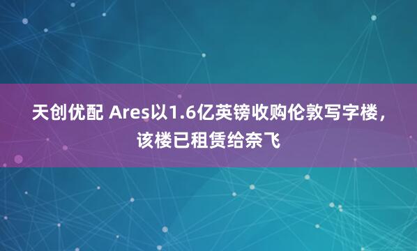 天创优配 Ares以1.6亿英镑收购伦敦写字楼，该楼已租赁给奈飞