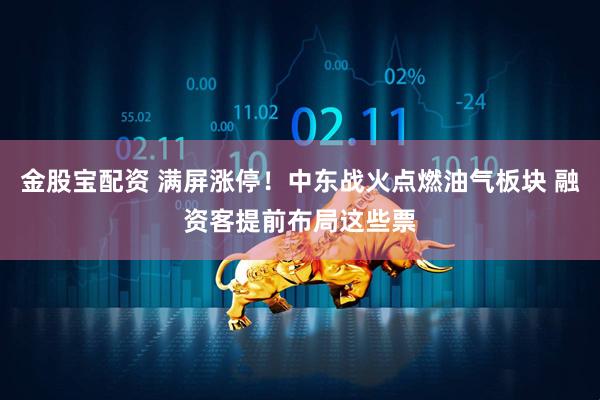 金股宝配资 满屏涨停！中东战火点燃油气板块 融资客提前布局这些票