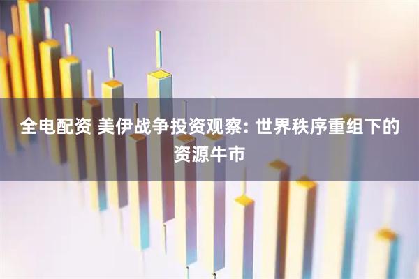 全电配资 美伊战争投资观察: 世界秩序重组下的资源牛市
