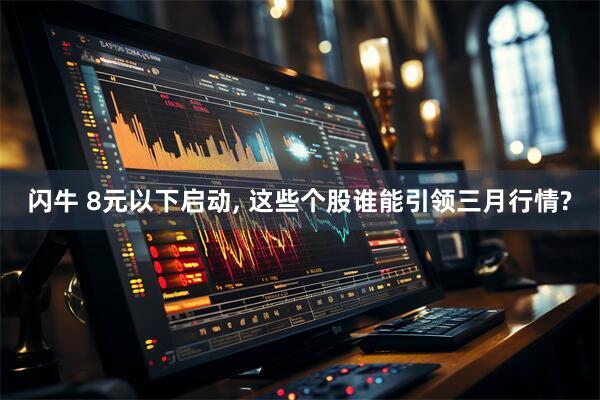 闪牛 8元以下启动, 这些个股谁能引领三月行情?