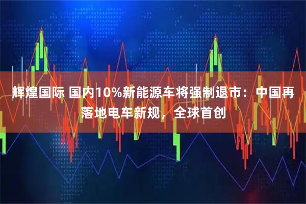 辉煌国际 国内10%新能源车将强制退市：中国再落地电车新规，全球首创