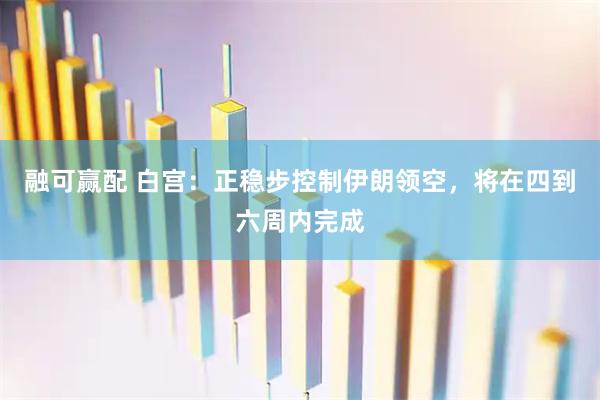 融可赢配 白宫：正稳步控制伊朗领空，将在四到六周内完成