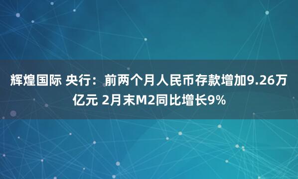辉煌国际 央行：前两个月人民币存款增加9.26万亿元 2月末M2同比增长9%