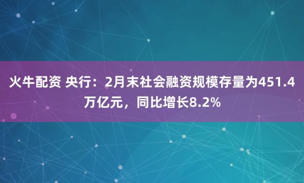 火牛配资 央行：2月末社会融资规模存量为451.4万亿元，同比增长8.2%