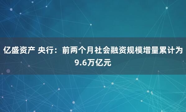 亿盛资产 央行：前两个月社会融资规模增量累计为9.6万亿元