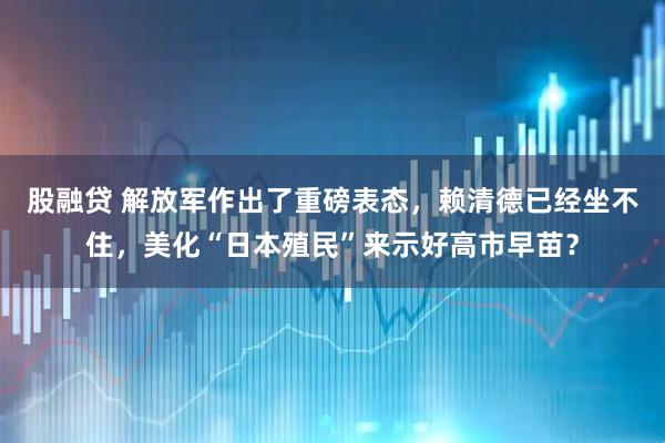 股融贷 解放军作出了重磅表态，赖清德已经坐不住，美化“日本殖民”来示好高市早苗？