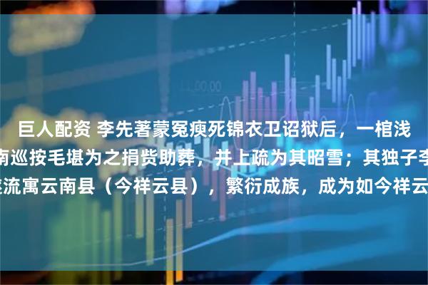 巨人配资 李先著蒙冤瘐死锦衣卫诏狱后，一棺浅土，遗孀孤苦无依，云南巡按毛堪为之捐赀助葬，并上疏为其昭雪；其独子李藻因贫不能归里，遂流寓云南县（今祥云县），繁衍成族，成为如今祥云李氏之始祖。#有一种叫云南的生活##春游踏青赏花记##明万历五年进士李先著#