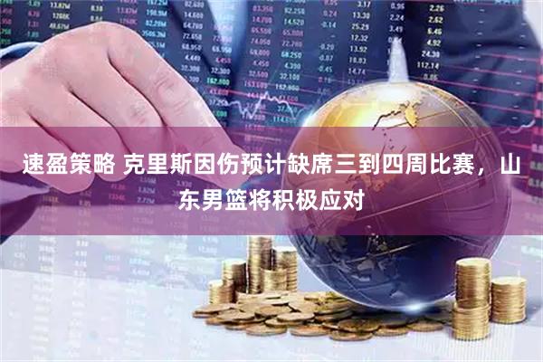 速盈策略 克里斯因伤预计缺席三到四周比赛，山东男篮将积极应对