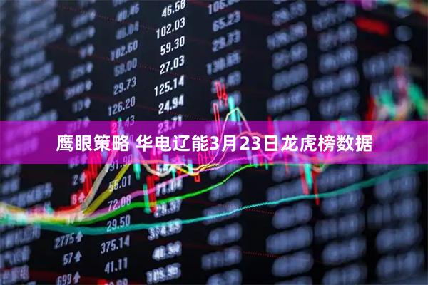鹰眼策略 华电辽能3月23日龙虎榜数据