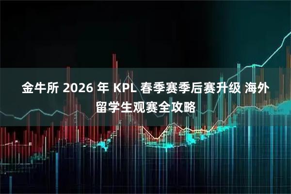 金牛所 2026 年 KPL 春季赛季后赛升级 海外留学生观赛全攻略