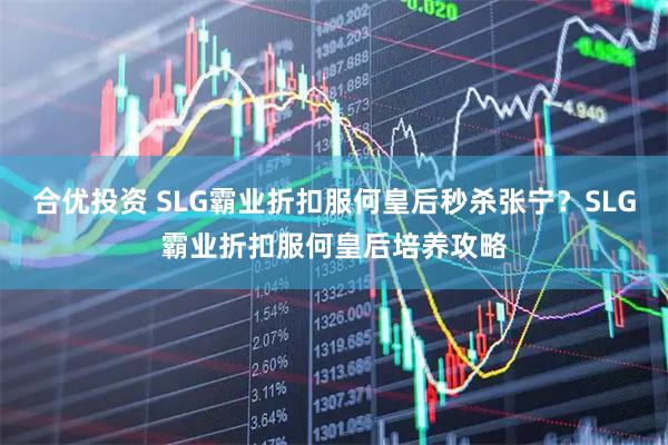 合优投资 SLG霸业折扣服何皇后秒杀张宁？SLG霸业折扣服何皇后培养攻略