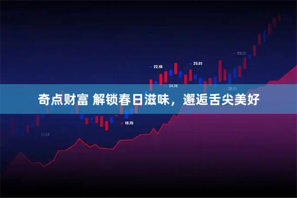 奇点财富 解锁春日滋味，邂逅舌尖美好