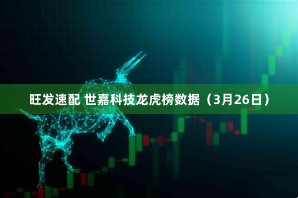 旺发速配 世嘉科技龙虎榜数据（3月26日）