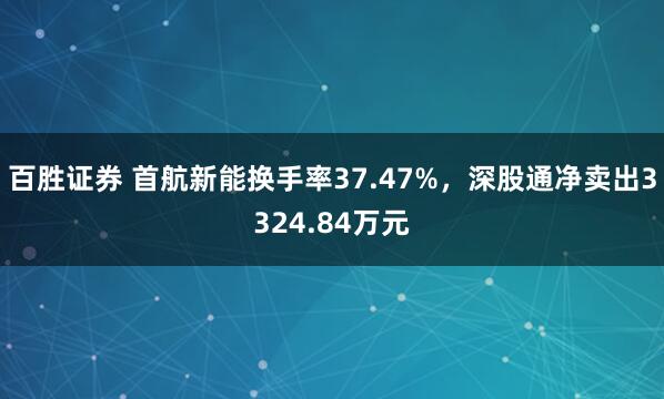百胜证券 首航新能换手率37.47%，深股通净卖出3324.84万元
