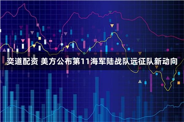 奕道配资 美方公布第11海军陆战队远征队新动向