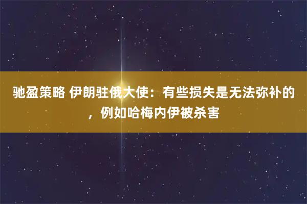驰盈策略 伊朗驻俄大使：有些损失是无法弥补的，例如哈梅内伊被杀害