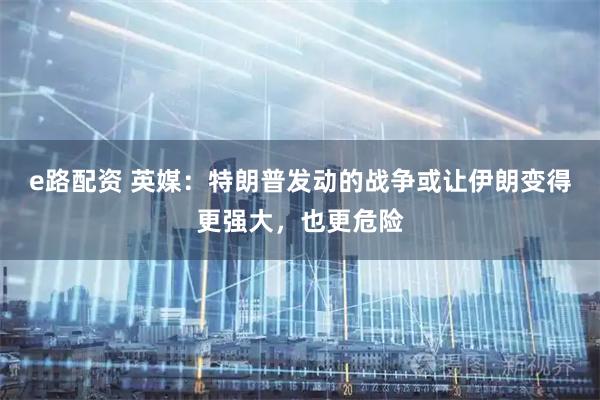 e路配资 英媒：特朗普发动的战争或让伊朗变得更强大，也更危险