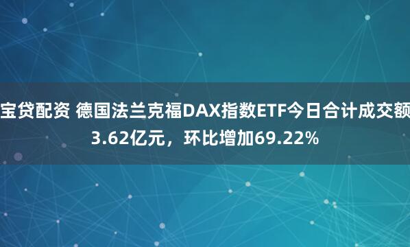 宝贷配资 德国法兰克福DAX指数ETF今日合计成交额3.62亿元，环比增加69.22%