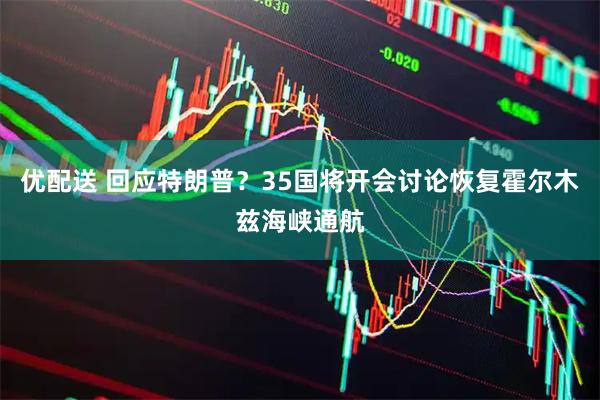 优配送 回应特朗普？35国将开会讨论恢复霍尔木兹海峡通航
