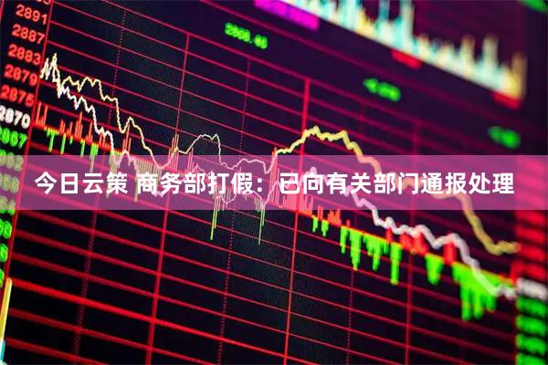 今日云策 商务部打假：已向有关部门通报处理
