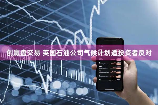 创赢盘交易 英国石油公司气候计划遭投资者反对