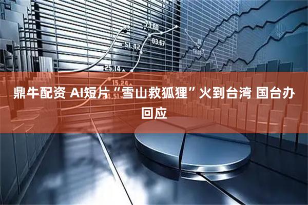 鼎牛配资 AI短片“雪山救狐狸”火到台湾 国台办回应
