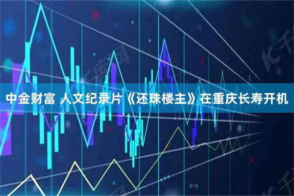 中金财富 人文纪录片《还珠楼主》在重庆长寿开机