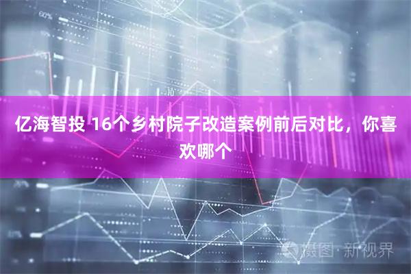 亿海智投 16个乡村院子改造案例前后对比，你喜欢哪个