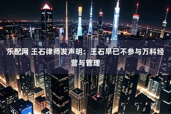 乐配网 王石律师发声明：王石早已不参与万科经营与管理