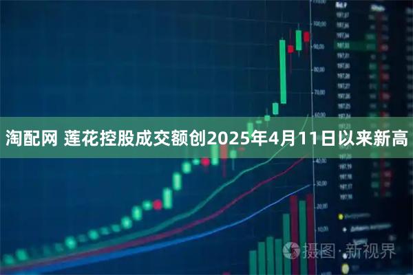 淘配网 莲花控股成交额创2025年4月11日以来新高