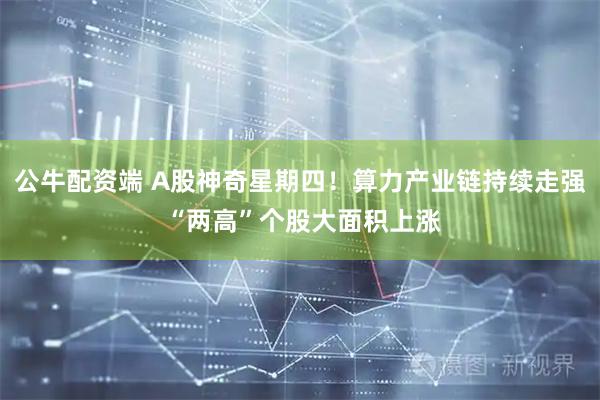 公牛配资端 A股神奇星期四！算力产业链持续走强 “两高”个股大面积上涨