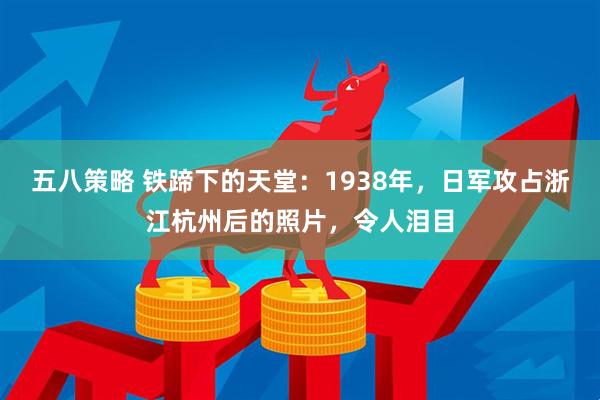 五八策略 铁蹄下的天堂：1938年，日军攻占浙江杭州后的照片，令人泪目