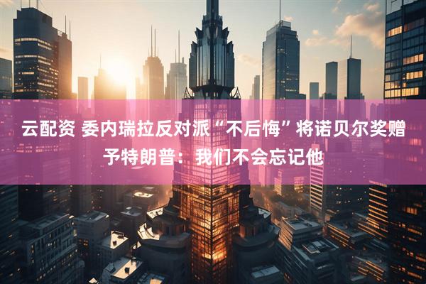 云配资 委内瑞拉反对派“不后悔”将诺贝尔奖赠予特朗普：我们不会忘记他