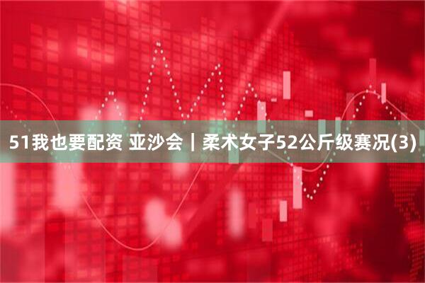 51我也要配资 亚沙会｜柔术女子52公斤级赛况(3)