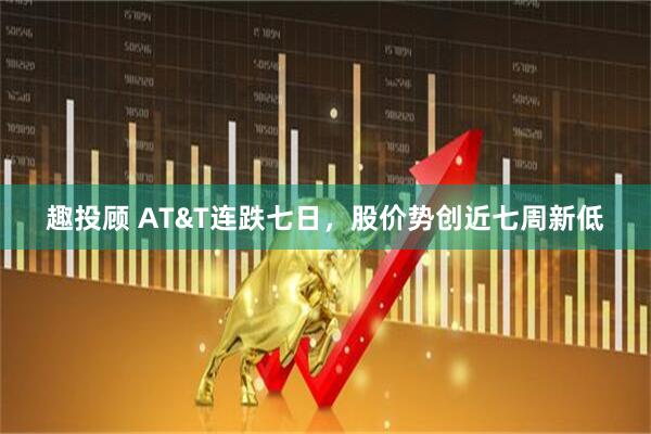 趣投顾 AT&T连跌七日，股价势创近七周新低