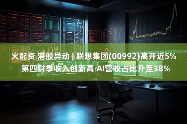 火配资 港股异动 | 联想集团(00992)高开近5%  第四财季收入创新高 AI营收占比升至38%
