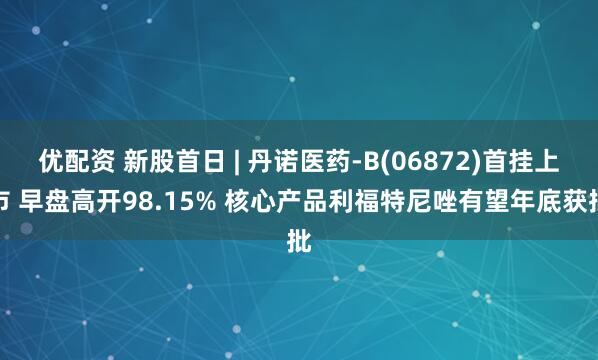 优配资 新股首日 | 丹诺医药-B(06872)首挂上市 早盘高开98.15% 核心产品利福特尼唑有望年底获批