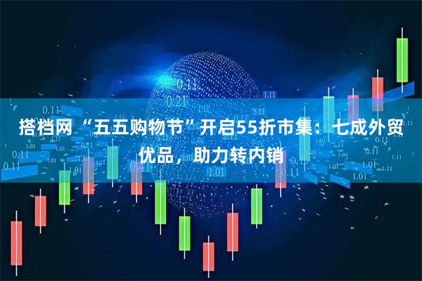 搭档网 “五五购物节”开启55折市集：七成外贸优品，助力转内销