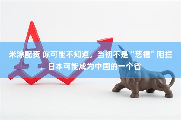 米涂配资 你可能不知道，当初不是“慈禧”阻拦，日本可能成为中国的一个省