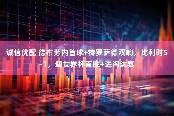 诚信优配 德布劳内首球+特罗萨德双响，比利时5-1，迎世界杯首胜+进淘汰赛
