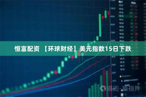 恒富配资 【环球财经】美元指数15日下跌